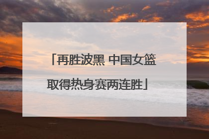 再胜波黑 中国女篮取得热身赛两连胜
