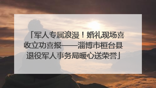 军人专属浪漫！婚礼现场喜收立功喜报——淄博市桓台县退役军人事务局暖心送荣誉