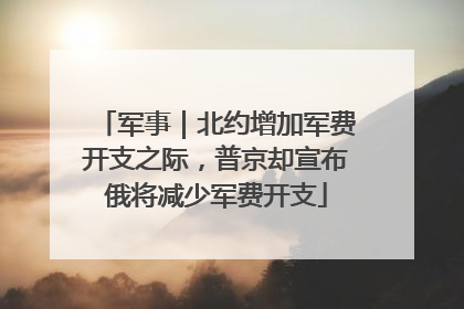 军事｜北约增加军费开支之际，普京却宣布俄将减少军费开支