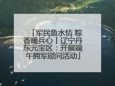 军民鱼水情 粽香暖兵心丨辽宁丹东元宝区：开展端午拥军慰问活动