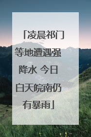 凌晨祁门等地遭遇强降水 今日白天皖南仍有暴雨
