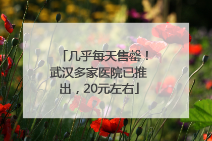 几乎每天售罄！武汉多家医院已推出，20元左右