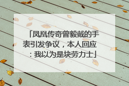 凤凰传奇曾毅戴的手表引发争议，本人回应：我以为是块劳力士