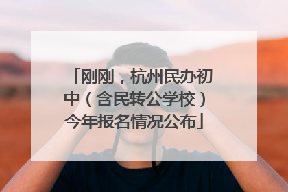 刚刚，杭州民办初中（含民转公学校）今年报名情况公布