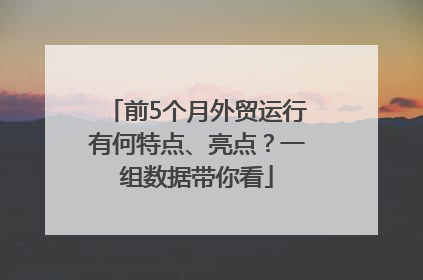前5个月外贸运行有何特点、亮点？一组数据带你看