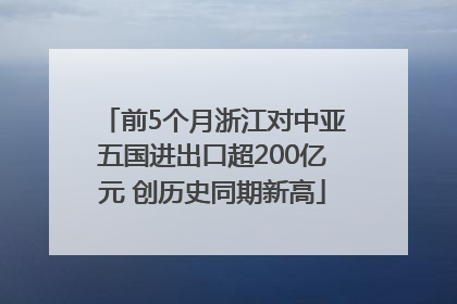 前5个月浙江对中亚五国进出口超200亿元 创历史同期新高
