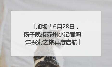 加场！6月28日，扬子晚报苏州小记者海洋探索之旅再度启航