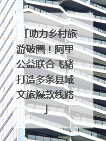 助力乡村旅游破圈！阿里公益联合飞猪打造多条县域文旅爆款线路