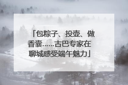 包粽子、投壶、做香囊……古巴专家在聊城感受端午魅力