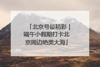 北京号最精彩｜端午小假期打卡北京周边绝美大海