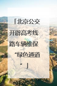 北京公交开辟高考线路车辆维保“绿色通道”