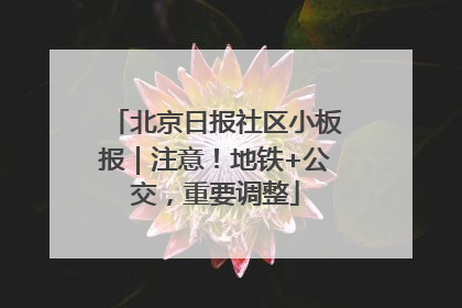 北京日报社区小板报｜注意！地铁+公交，重要调整