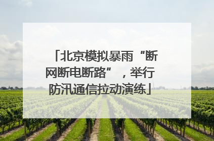 北京模拟暴雨“断网断电断路”，举行防汛通信拉动演练