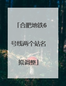 合肥地铁6号线两个站名拟调整
