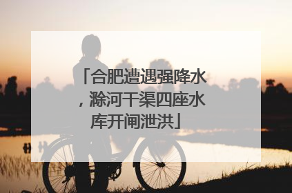 合肥遭遇强降水，滁河干渠四座水库开闸泄洪