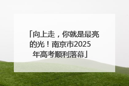 向上走，你就是最亮的光！南京市2025年高考顺利落幕