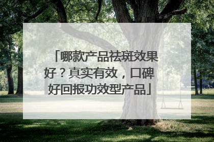 哪款产品祛斑效果好？真实有效，口碑好回报功效型产品