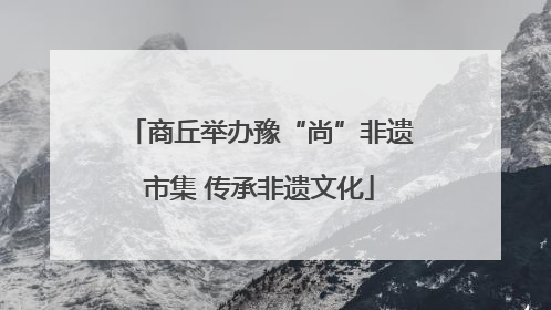 商丘举办豫“尚”非遗市集 传承非遗文化
