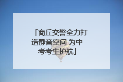 商丘交警全力打造静音空间 为中考考生护航