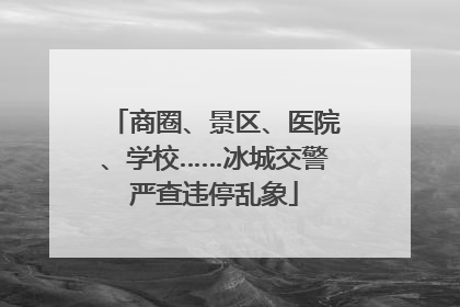 商圈、景区、医院、学校……冰城交警严查违停乱象