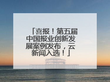 喜报！第五届中国报业创新发展案例发布，云新闻入选！