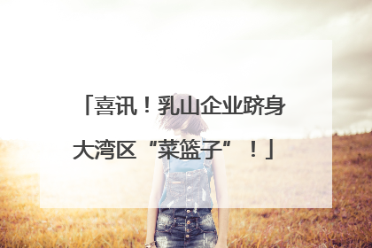 喜讯！乳山企业跻身大湾区“菜篮子”！