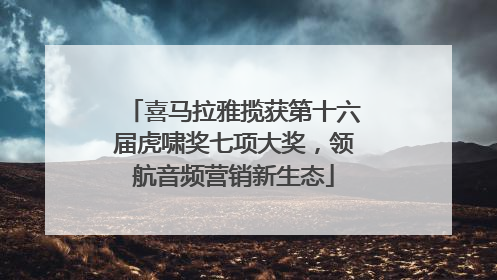 喜马拉雅揽获第十六届虎啸奖七项大奖，领航音频营销新生态