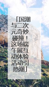 国潮与二次元奇妙碰撞！这场端午展互动体验活动引热潮