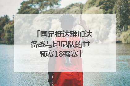 国足抵达雅加达备战与印尼队的世预赛18强赛
