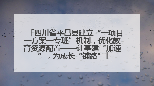 四川省平昌县建立“一项目一方案一专班”机制，优化教育资源配置——让基建“加速”，为成长“铺路”