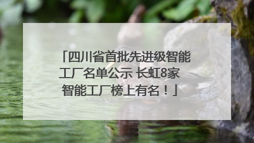 四川省首批先进级智能工厂名单公示 长虹8家智能工厂榜上有名！