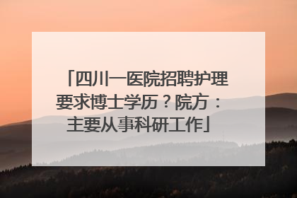 四川一医院招聘护理要求博士学历？院方：主要从事科研工作