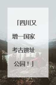 四川又增一国家考古遗址公园！
