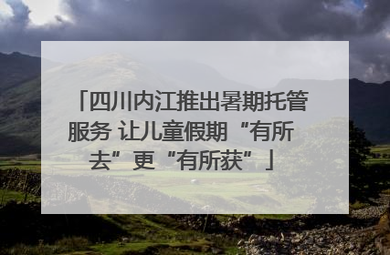 四川内江推出暑期托管服务 让儿童假期“有所去”更“有所获”