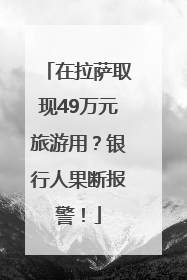 在拉萨取现49万元旅游用？银行人果断报警！