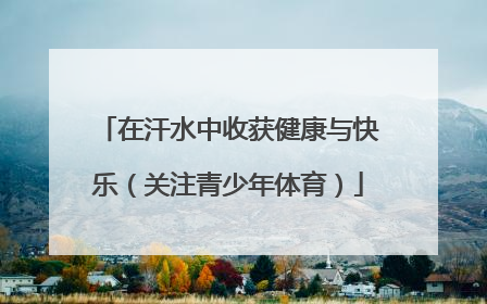 在汗水中收获健康与快乐（关注青少年体育）