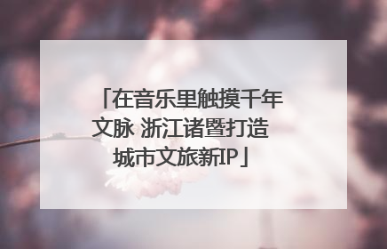 在音乐里触摸千年文脉 浙江诸暨打造城市文旅新IP