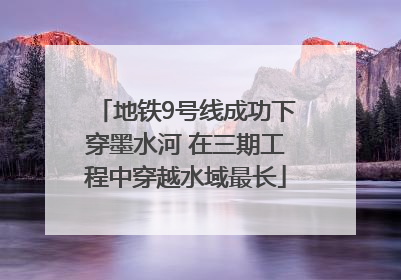 地铁9号线成功下穿墨水河 在三期工程中穿越水域最长