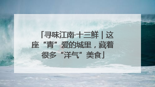 寻味江南·十三鲜｜这座“青”爱的城里，藏着很多“洋气”美食