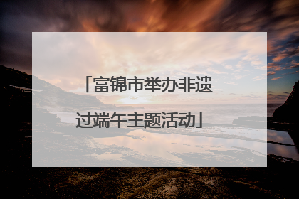 富锦市举办非遗过端午主题活动