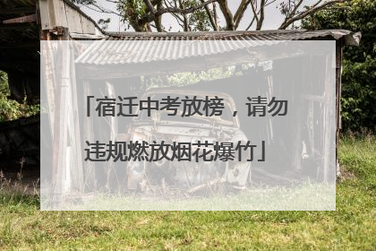 宿迁中考放榜，请勿违规燃放烟花爆竹