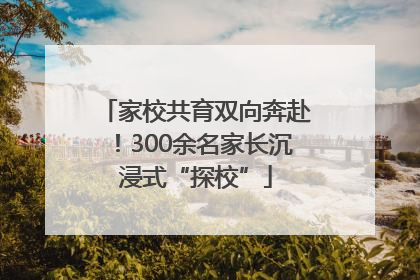 家校共育双向奔赴！300余名家长沉浸式“探校”