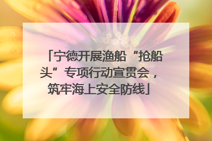 宁德开展渔船“抢船头”专项行动宣贯会，筑牢海上安全防线