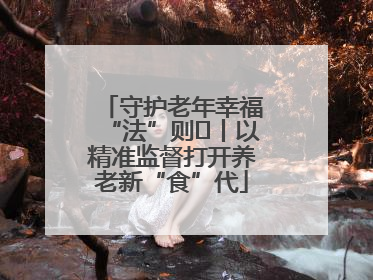 守护老年幸福“法”则⑮丨以精准监督打开养老新“食”代