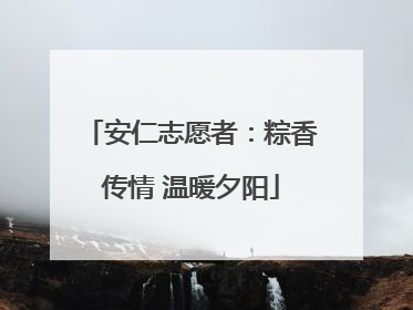 安仁志愿者：粽香传情 温暖夕阳