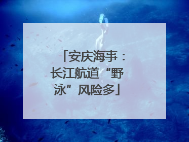 安庆海事：长江航道“野泳”风险多