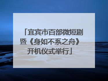 宜宾市百部微短剧暨《身如不系之舟》开机仪式举行