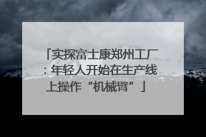 实探富士康郑州工厂：年轻人开始在生产线上操作“机械臂”