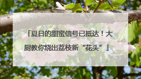 夏日的甜蜜信号已抵达！大厨教你烧出荔枝新“花头”