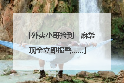 外卖小哥捡到一麻袋现金立即报警……